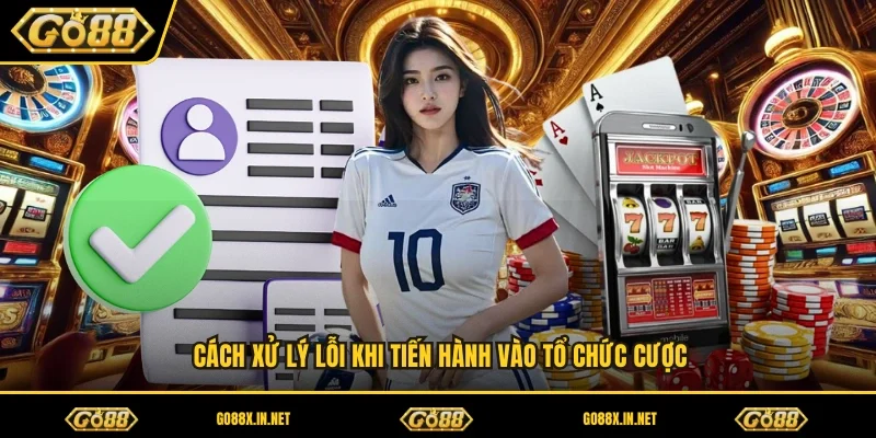 Cách xử lý lỗi khi tiến hành vào tổ chức cược 