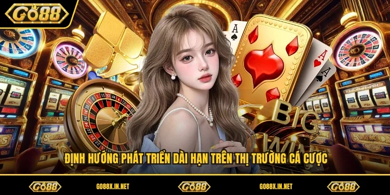 Định hướng phát triển dài hạn trên thị trường cá cược 