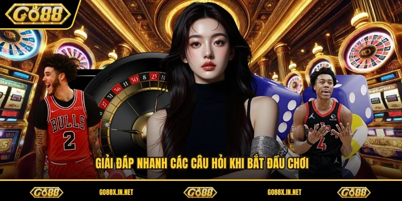 Giải đáp nhanh các câu hỏi khi bắt đầu chơi