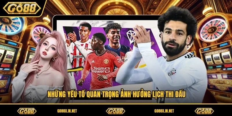 Những yếu tố quan trọng ảnh hưởng lịch thi đấu